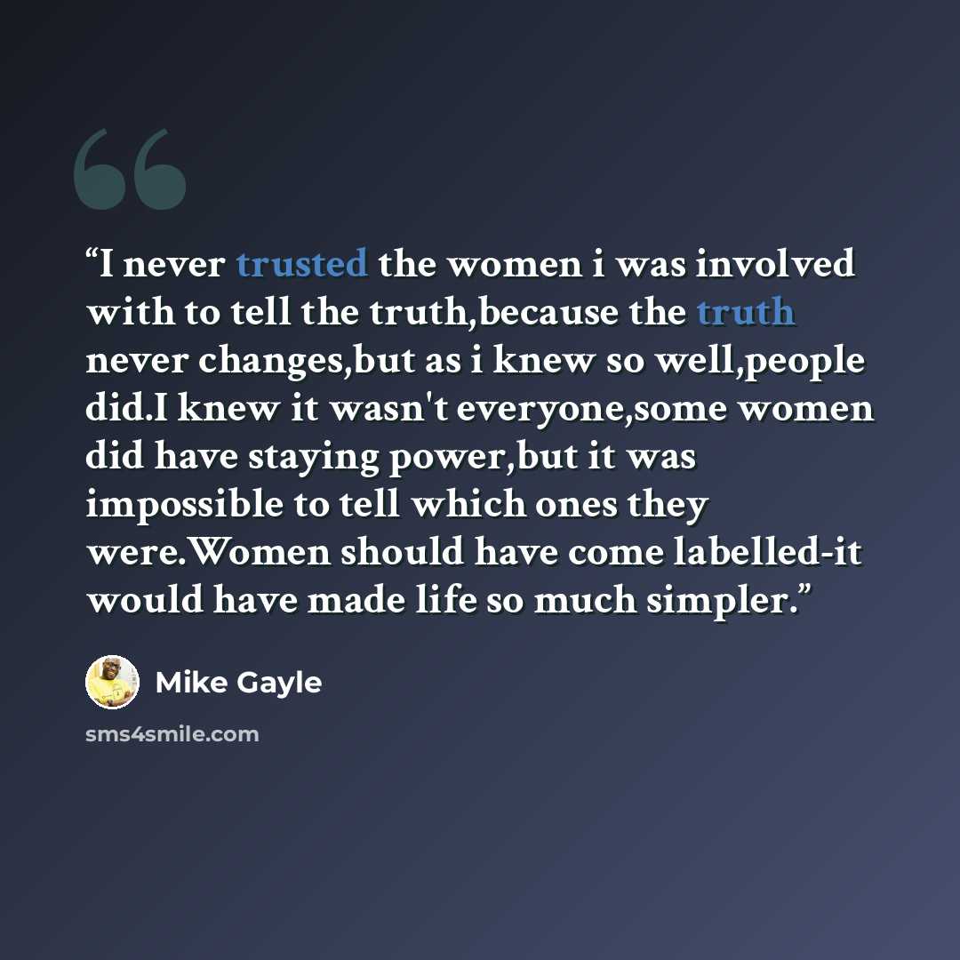 “I never trusted the women i was involved with to tell the truth,because the truth never changes,but as i knew so well,people did.I knew it wasn't everyone,some women did have staying power,but it was impossible to tell which ones they were.Women should have come labelled-it would have made life so…” quote by Mike Gayle