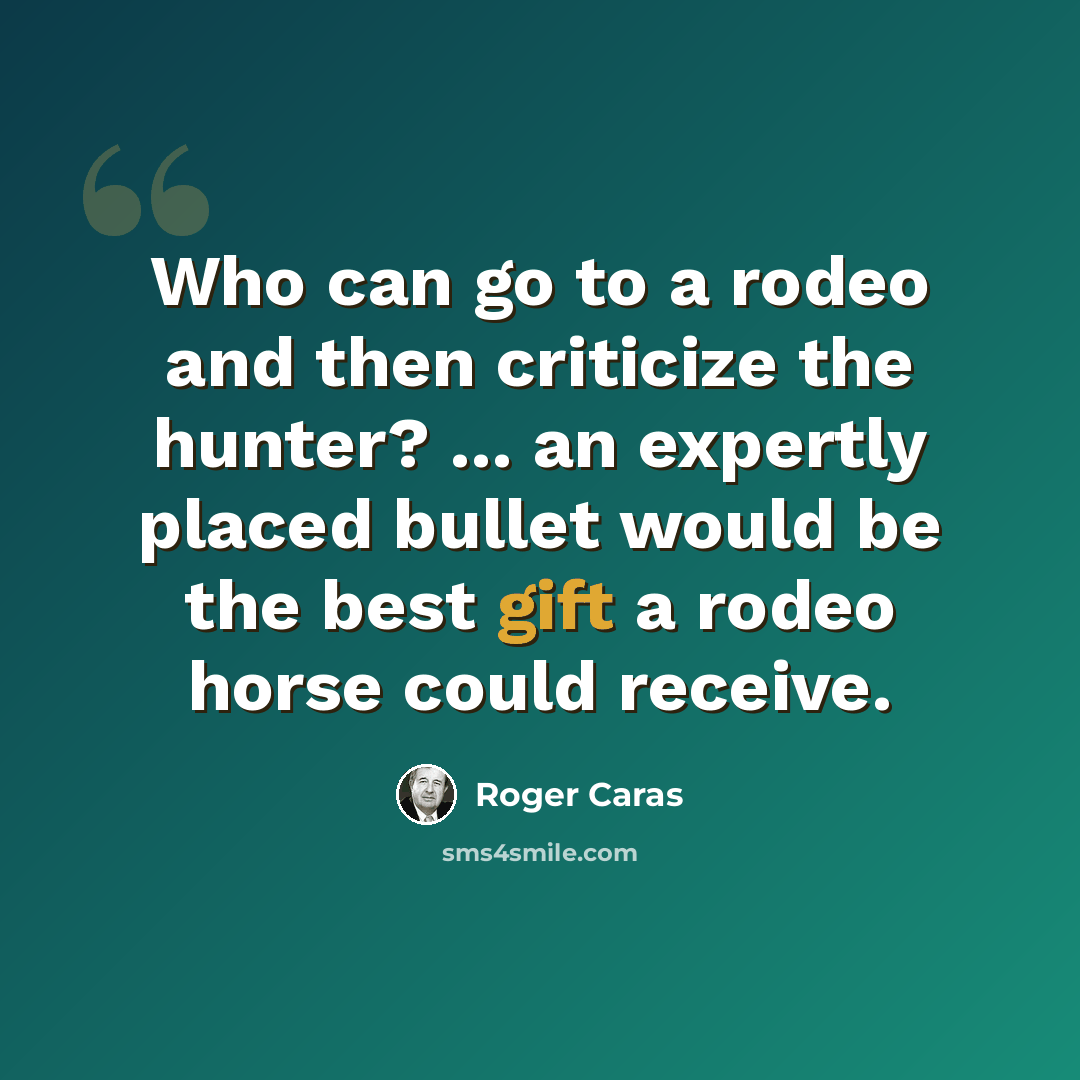 “Who can go to a rodeo and then criticize the hunter? ... an expertly placed bullet would be the best gift a rodeo horse could receive.” quote by Roger Caras