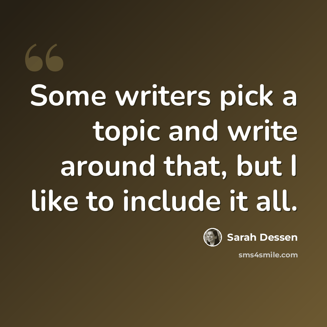 “Some writers pick a topic and write around that, but I like to include it all.” quote by Sarah Dessen