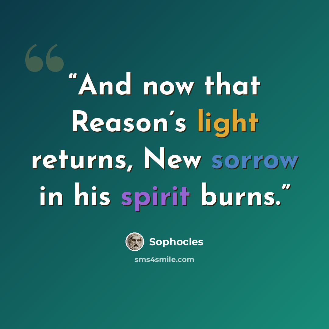 “And now that Reason’s light returns, New sorrow in his spirit burns.” quote by Sophocles