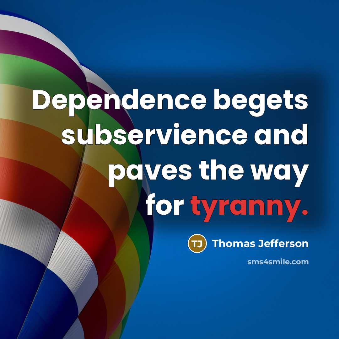 “Dependence begets subservience and paves the way for tyranny.” quote by Thomas Jefferson