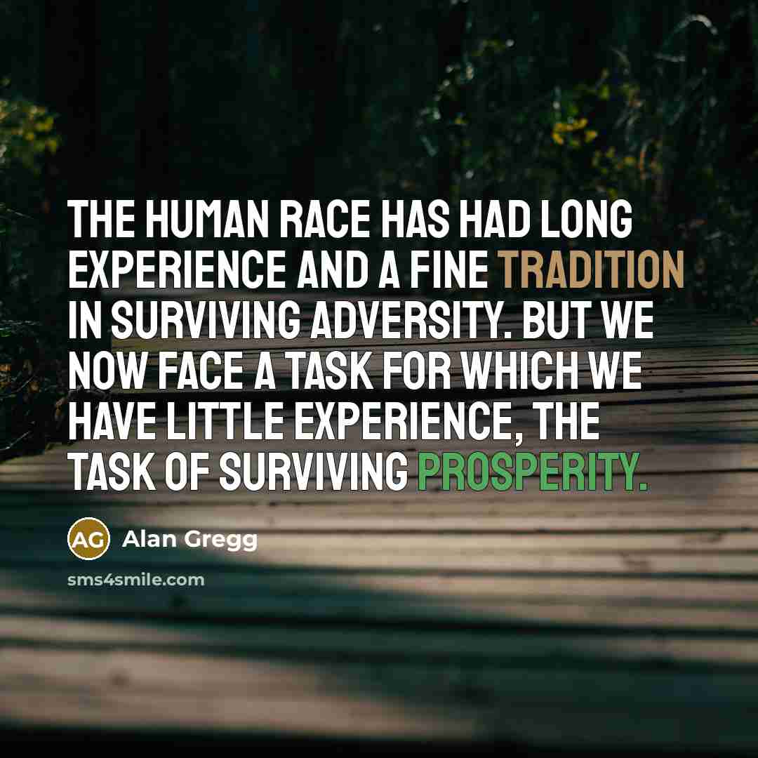 “The human race has had long experience and a fine tradition in surviving adversity. But we now face a task for which we have little experience, the task of surviving prosperity.” quote by Alan Gregg