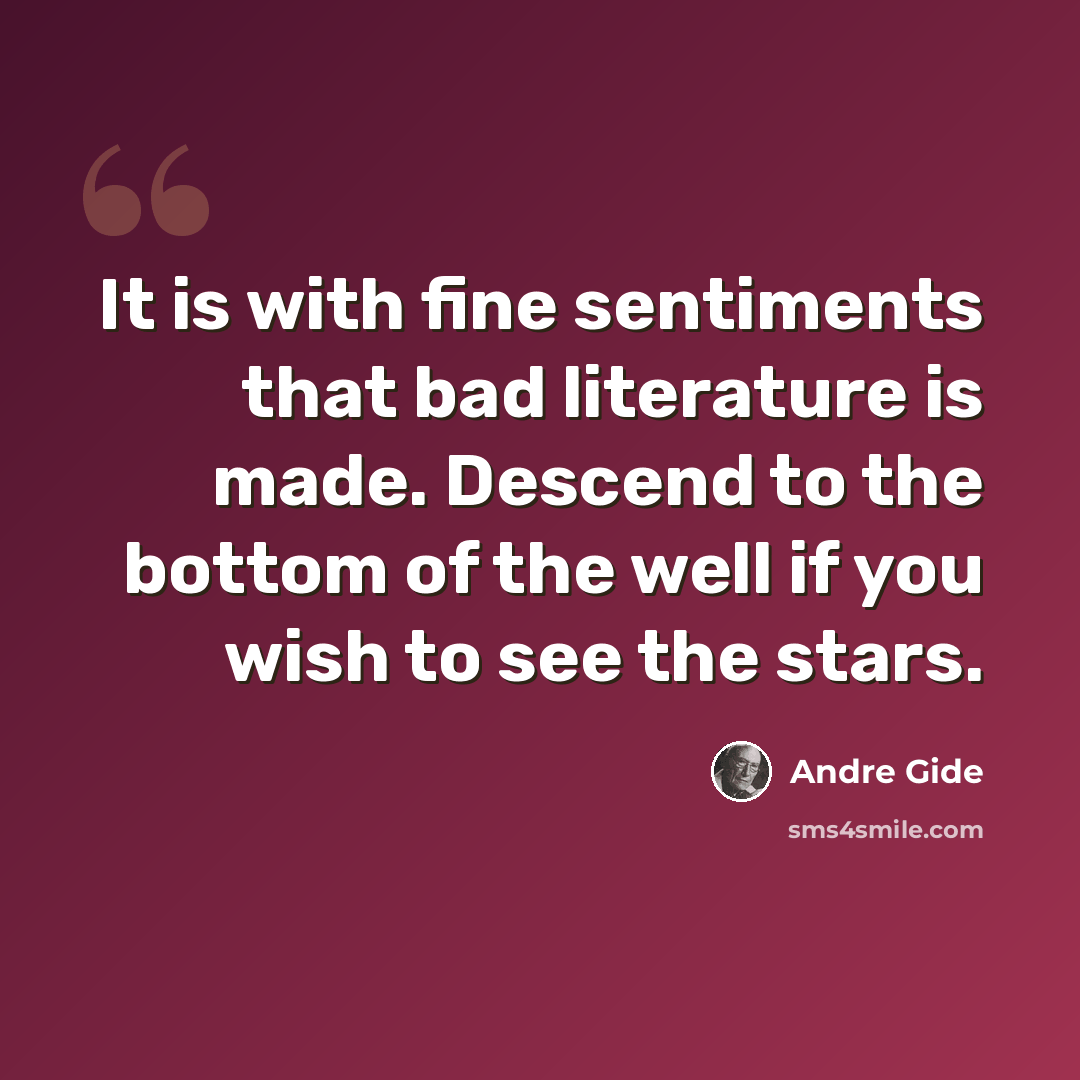 “It is with fine sentiments that bad literature is made. Descend to the bottom of the well if you wish to see the stars.” quote by Andre Gide