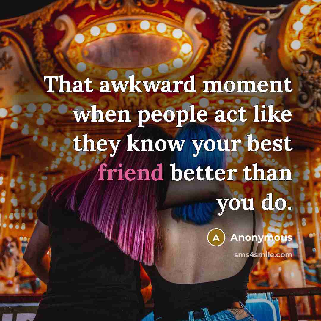 “That awkward moment when people act like they know your best friend better than you do.” quote by Anonymous