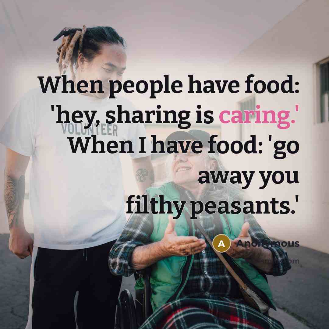 “When people have food: 'hey, sharing is caring.' When I have food: 'go away you filthy peasants.'” quote by Anonymous