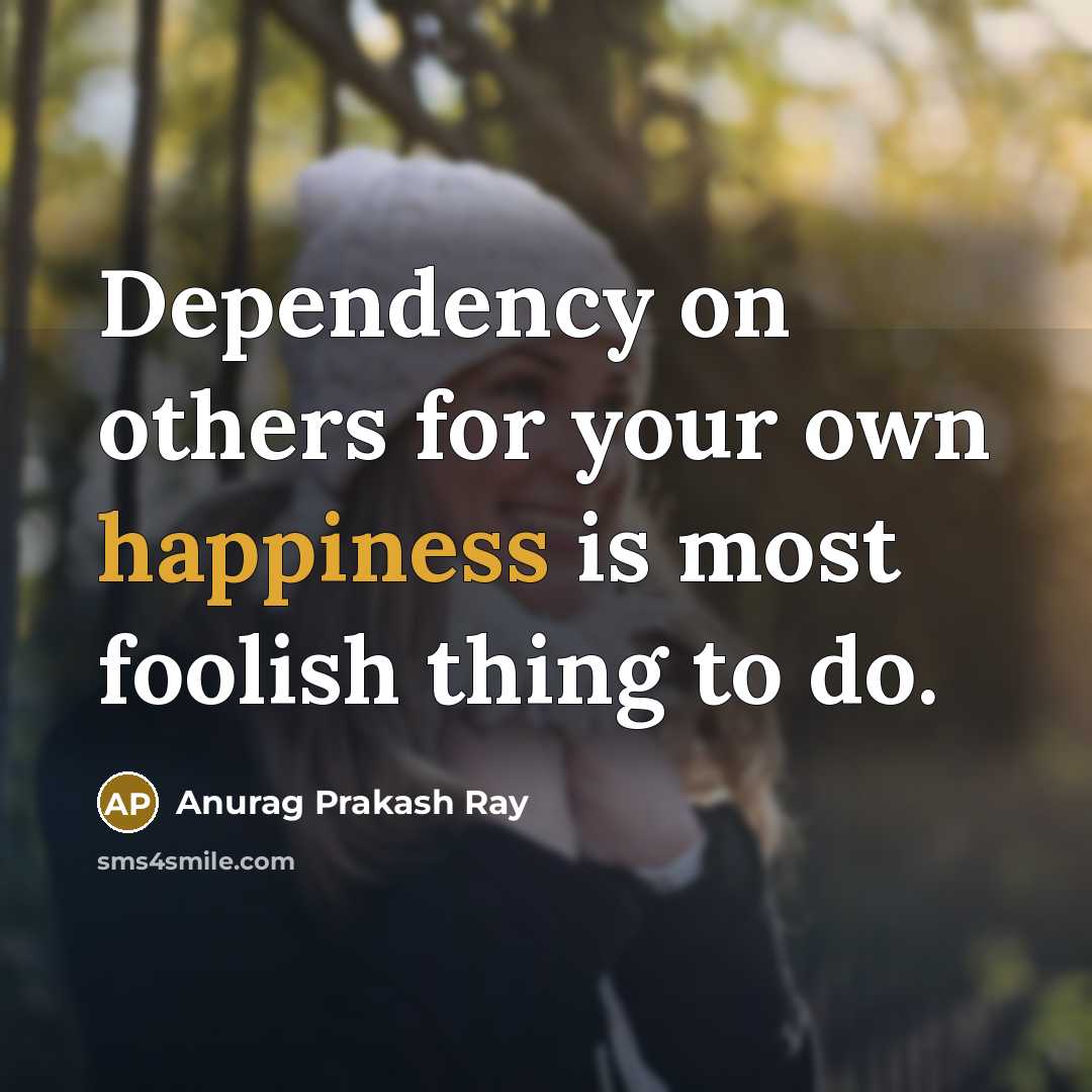 “Dependency on others for your own happiness is most foolish thing to do.” quote by Anurag Prakash Ray