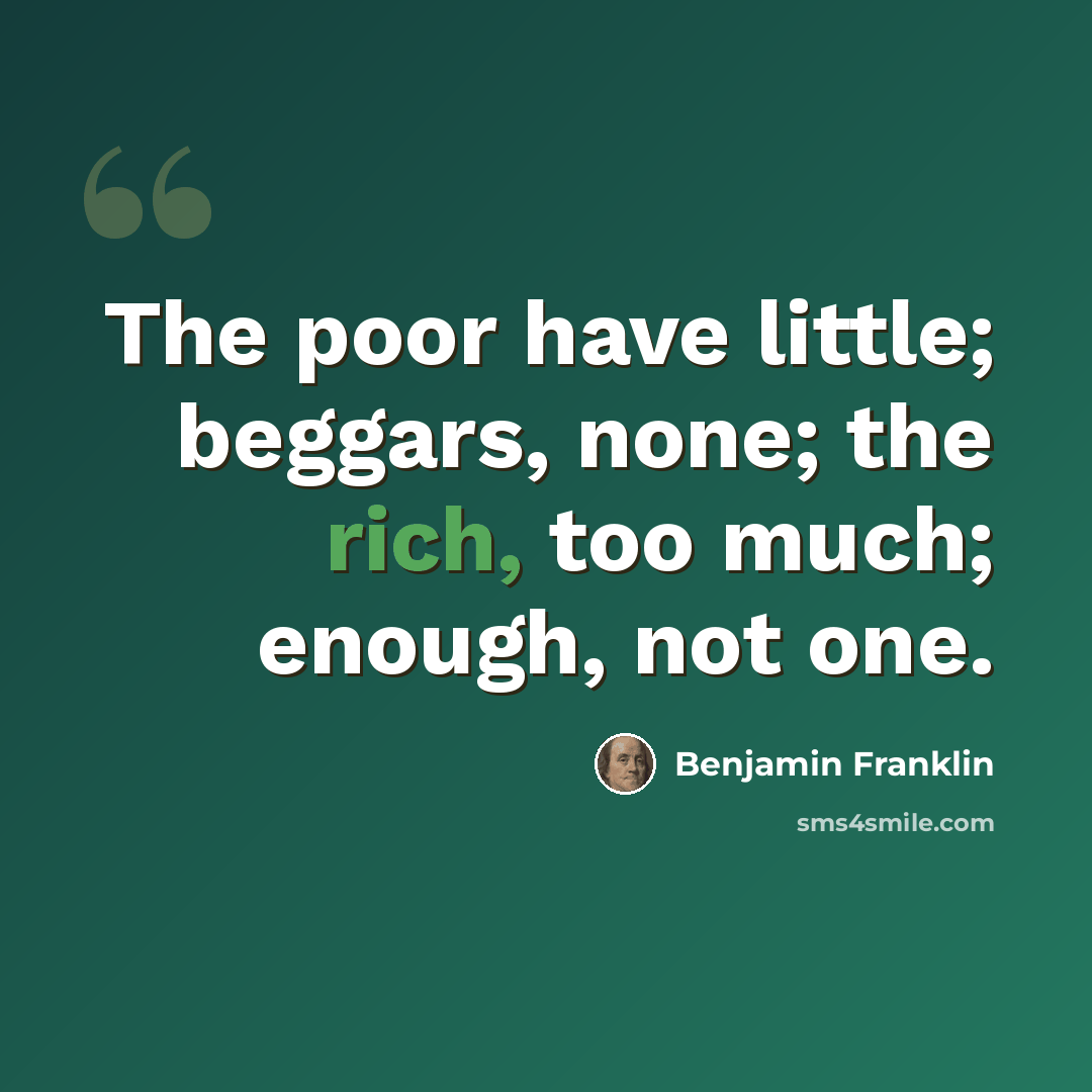 “The poor have little; beggars, none; the rich, too much; enough, not one.” quote by Benjamin Franklin