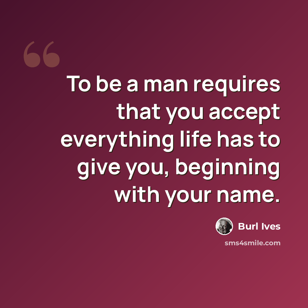 “To be a man requires that you accept everything life has to give you, beginning with your name.” quote by Burl Ives