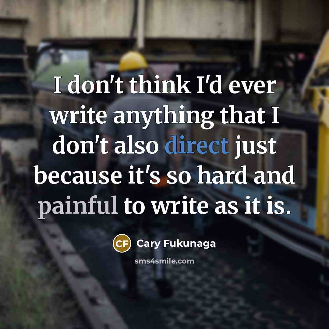 “I don't think I'd ever write anything that I don't also direct just because it's so hard and painful to write as it is.” quote by Cary Fukunaga