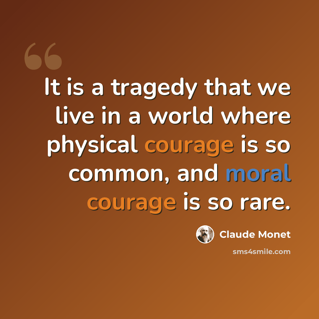 “It is a tragedy that we live in a world where physical courage is so common, and moral courage is so rare.” quote by Claude Monet
