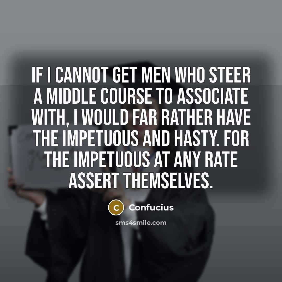 “If I cannot get men who steer a middle course to associate with, I would far rather have the impetuous and hasty. For the impetuous at any rate assert themselves.” quote by Confucius