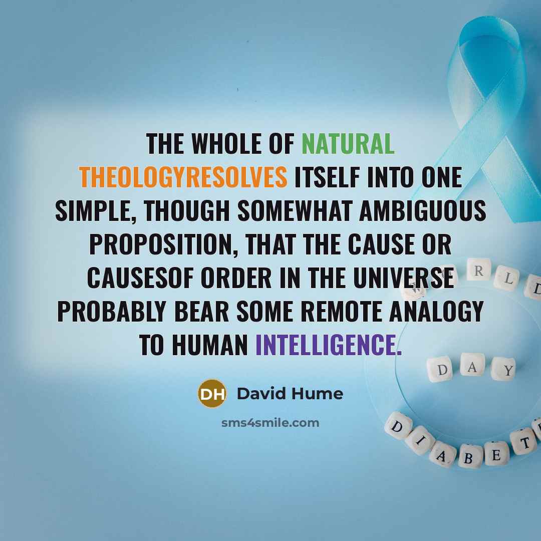 “The whole of natural theologyresolves itself into one simple, though somewhat ambiguous proposition, That the cause or causesof order in the universe probably bear some remote analogy to human intelligence.” quote by David Hume