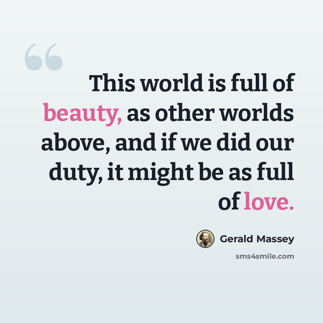 “This world is full of beauty, as other worlds above, and if we did our duty, it might be as full of love.” quote by Gerald Massey