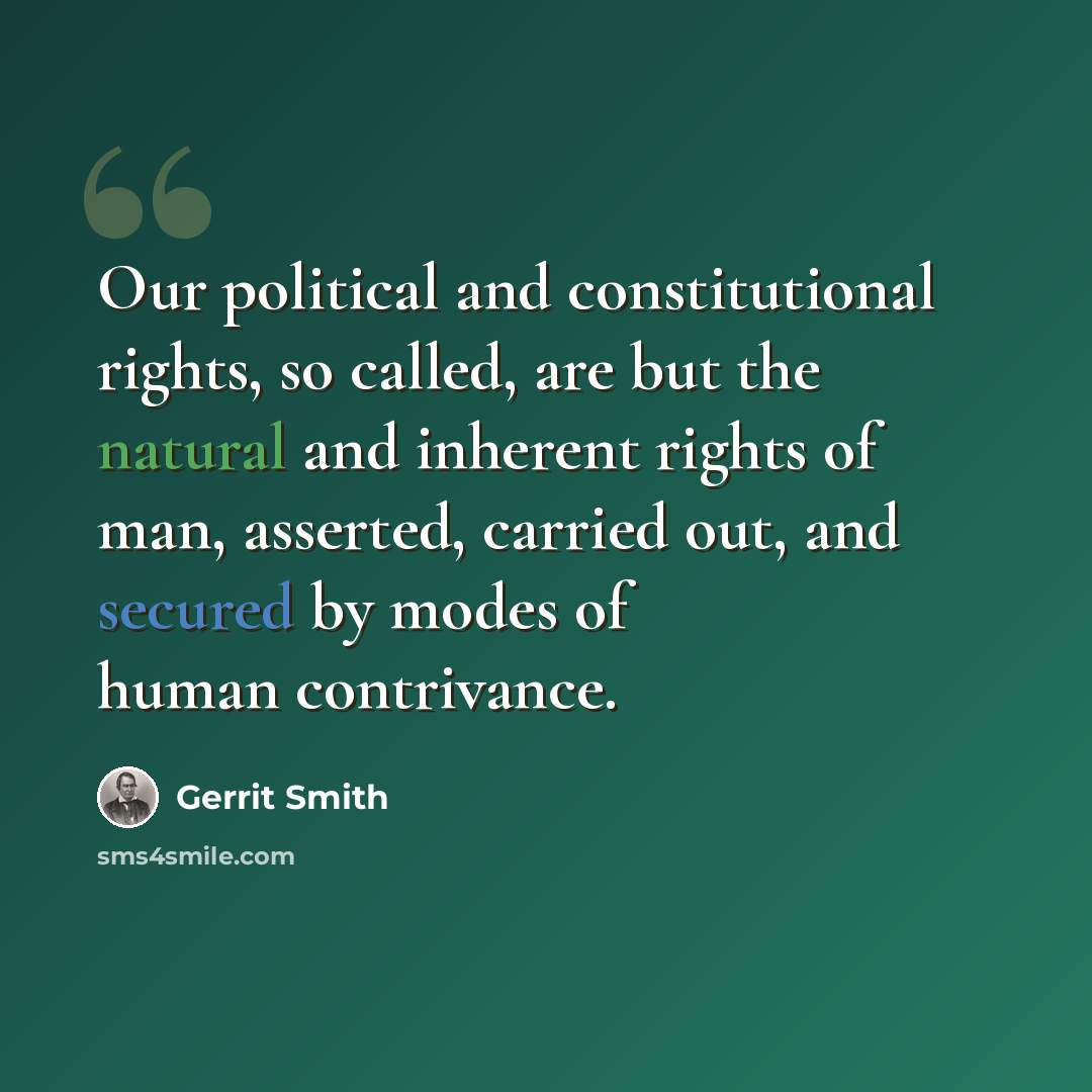 “Our political and constitutional rights, so called, are but the natural and inherent rights of man, asserted, carried out, and secured by modes of human contrivance.” quote by Gerrit Smith