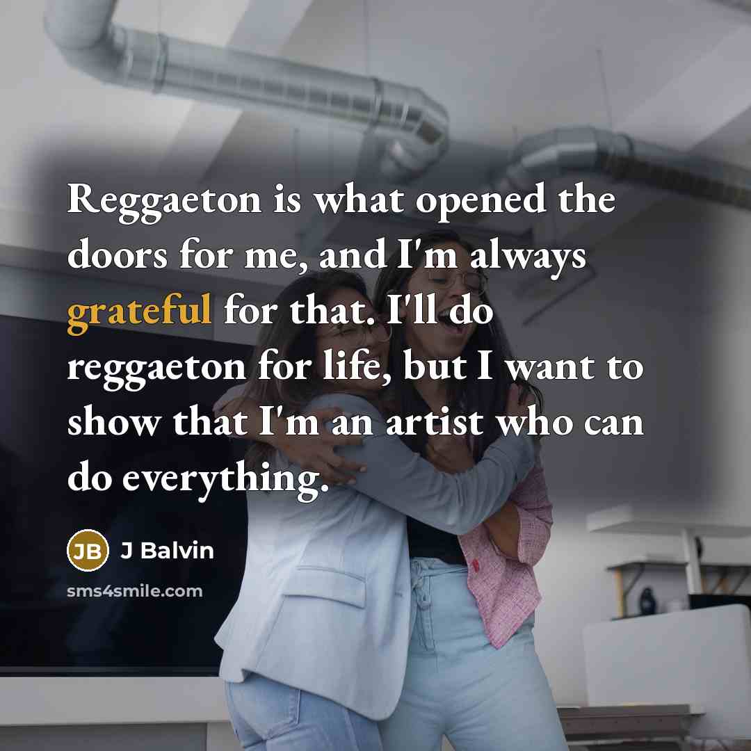 “Reggaeton is what opened the doors for me, and I'm always grateful for that. I'll do reggaeton for life, but I want to show that I'm an artist who can do everything.” quote by J Balvin