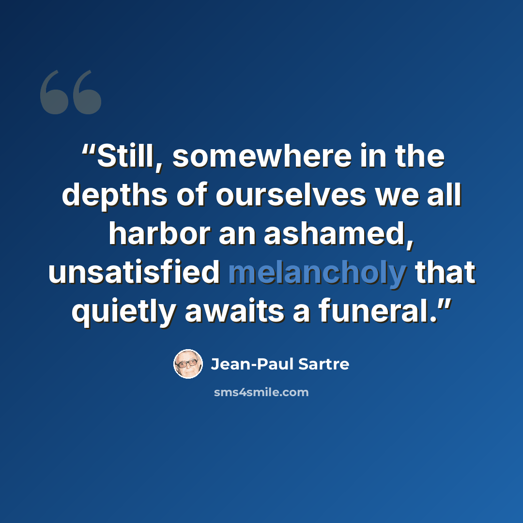 “Still, somewhere in the depths of ourselves we all harbor an ashamed, unsatisfied melancholy that quietly awaits a funeral.” quote by Jean-Paul Sartre
