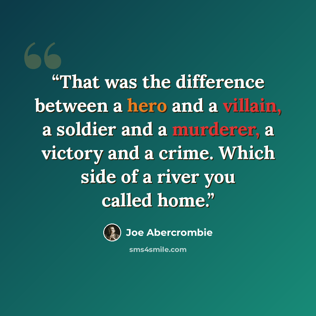 “That was the difference between a hero and a villain, a soldier and a murderer, a victory and a crime. Which side of a river you called home.” quote by Joe Abercrombie