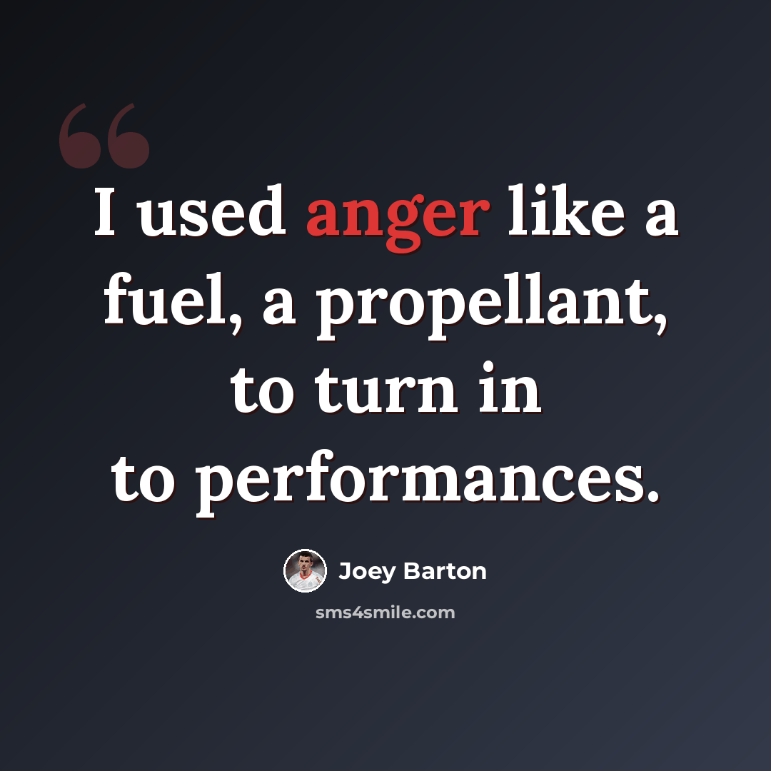 “I used anger like a fuel, a propellant, to turn in to performances.” quote by Joey Barton