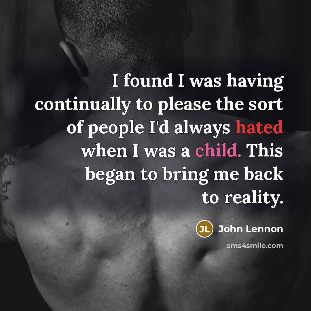 “I found I was having continually to please the sort of people I'd always hated when I was a child. This began to bring me back to reality.” quote by John Lennon