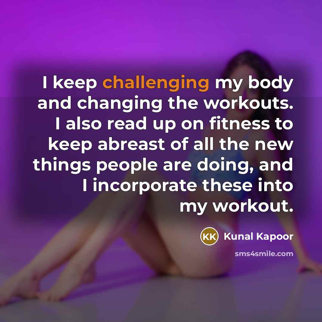 “I keep challenging my body and changing the workouts. I also read up on fitness to keep abreast of all the new things people are doing, and I incorporate these into my workout.” quote by Kunal Kapoor