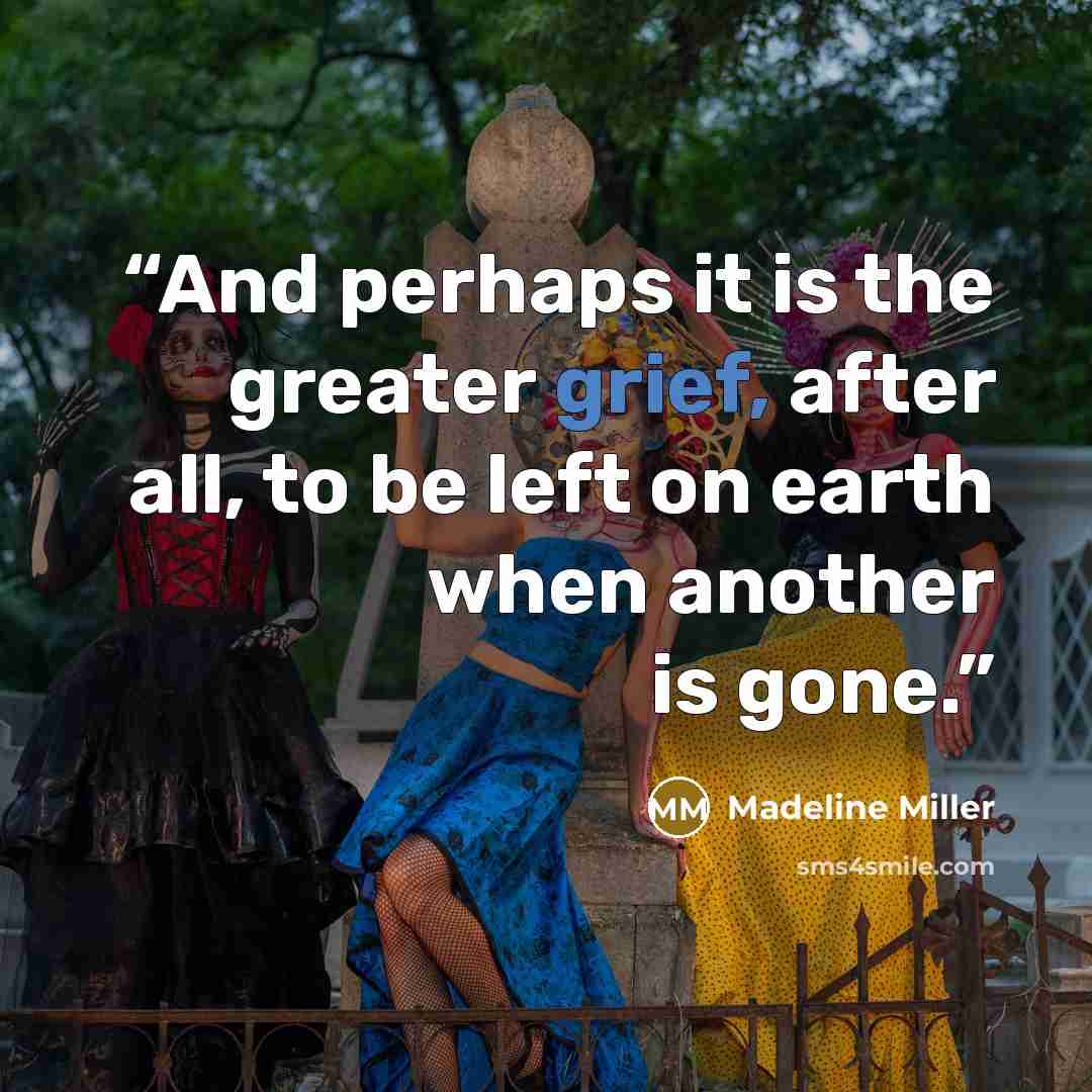 “And perhaps it is the greater grief, after all, to be left on earth when another is gone.” quote by Madeline Miller
