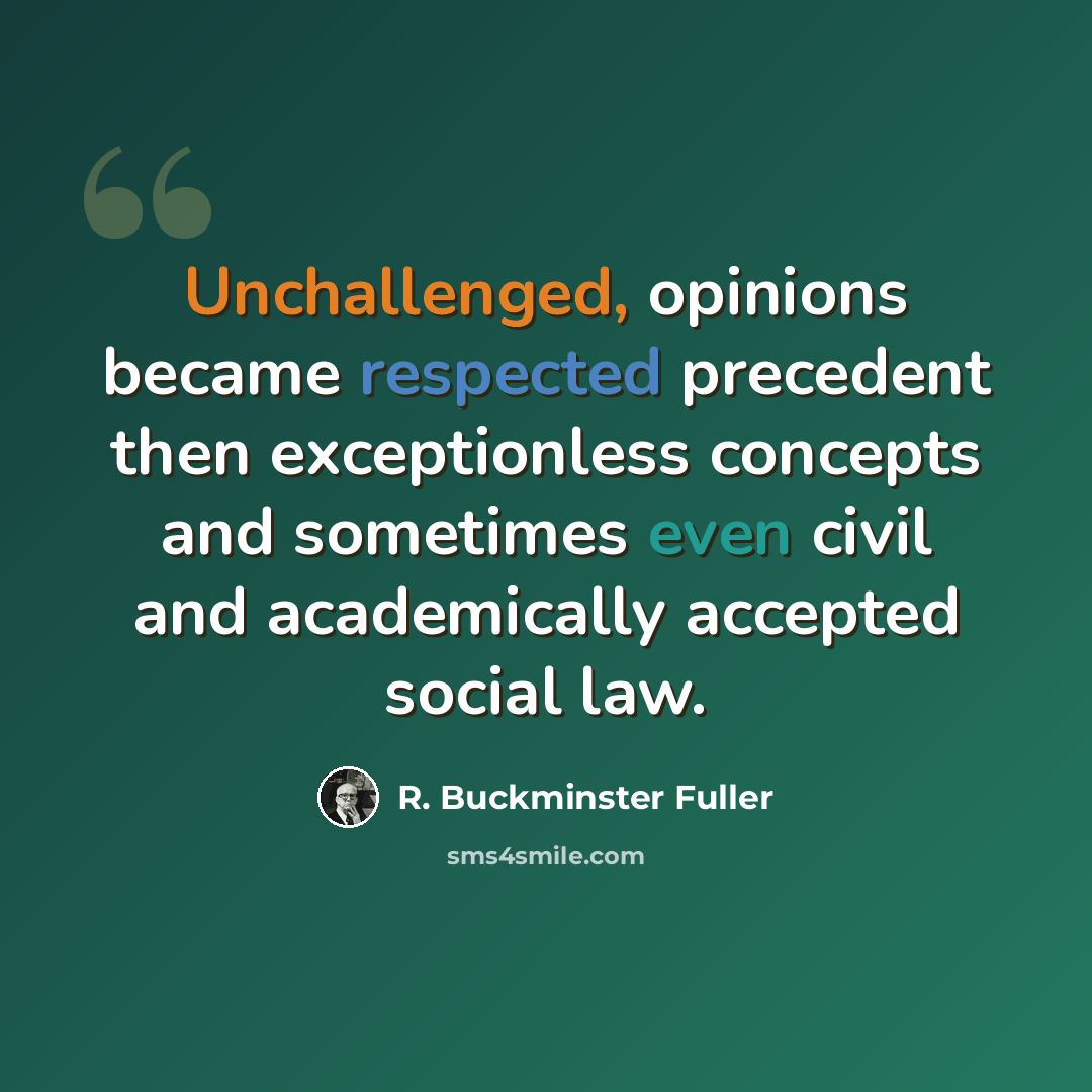 “Unchallenged, opinions became respected precedent then exceptionless concepts and sometimes even civil and academically accepted social law.” quote by R. Buckminster Fuller