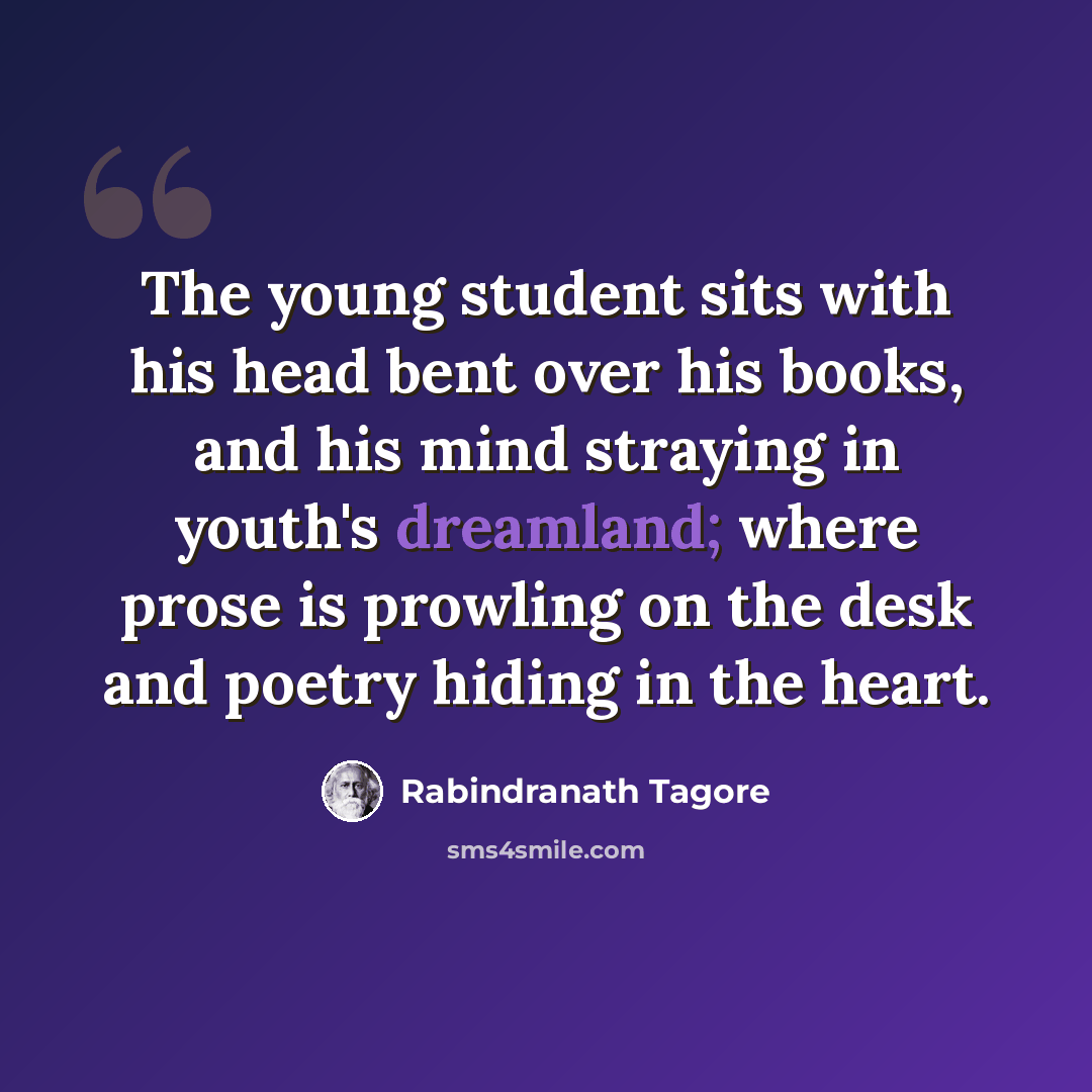 “The young student sits with his head bent over his books, and his mind straying in youth's dreamland; where prose is prowling on the desk and poetry hiding in the heart.” quote by Rabindranath Tagore