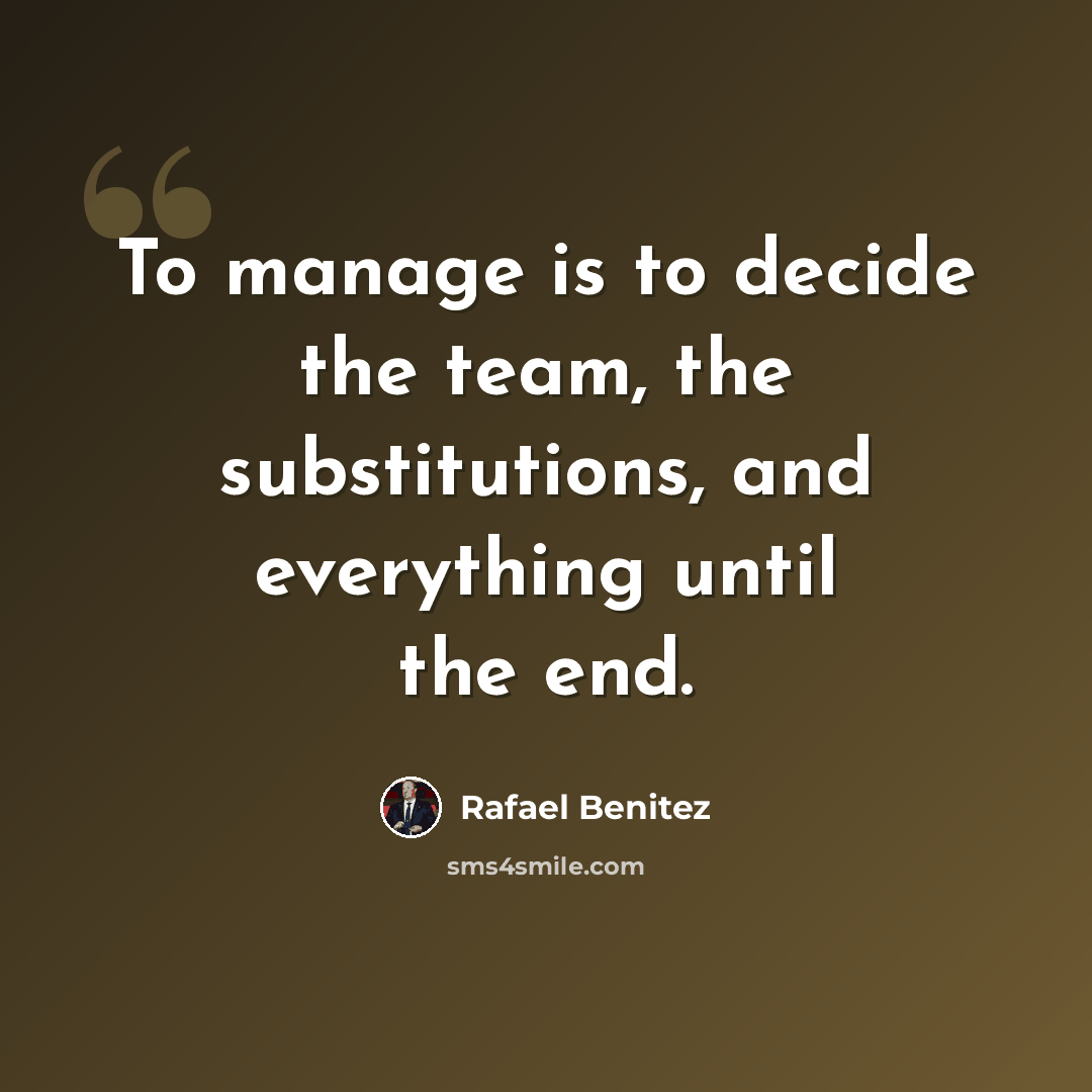 “To manage is to decide the team, the substitutions, and everything until the end.” quote by Rafael Benitez