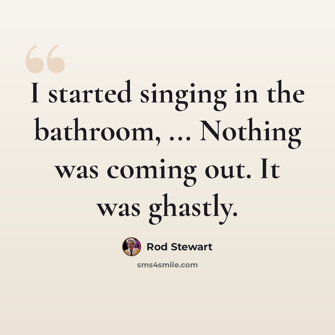“I started singing in the bathroom, ... Nothing was coming out. It was ghastly.” quote by Rod Stewart