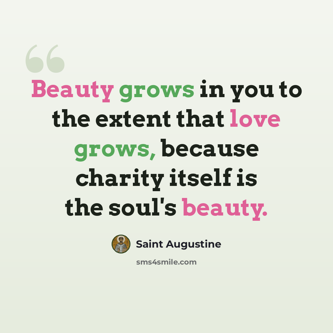 “Beauty grows in you to the extent that love grows, because charity itself is the soul's beauty.” quote by Saint Augustine