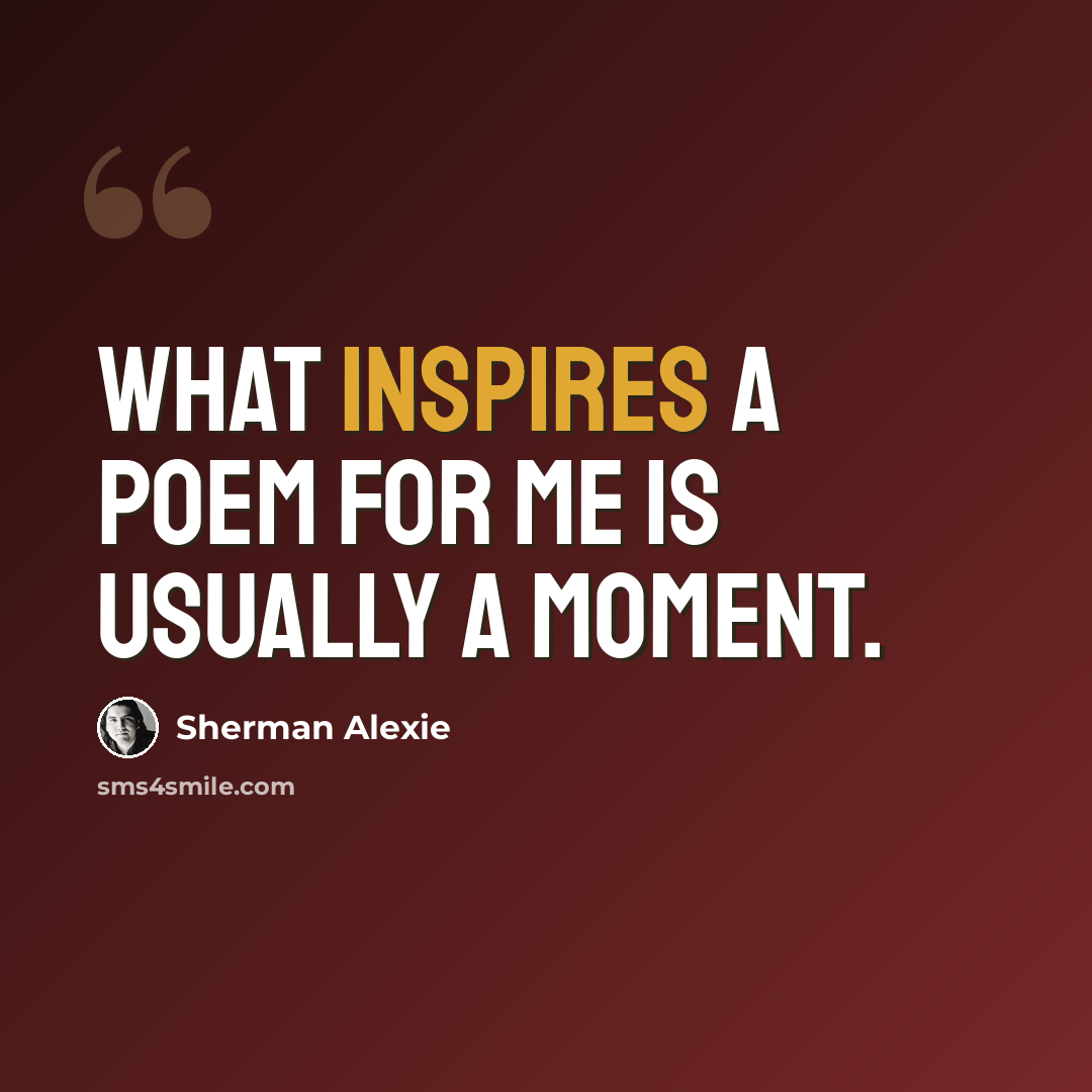 “What inspires a poem for me is usually a moment.” quote by Sherman Alexie