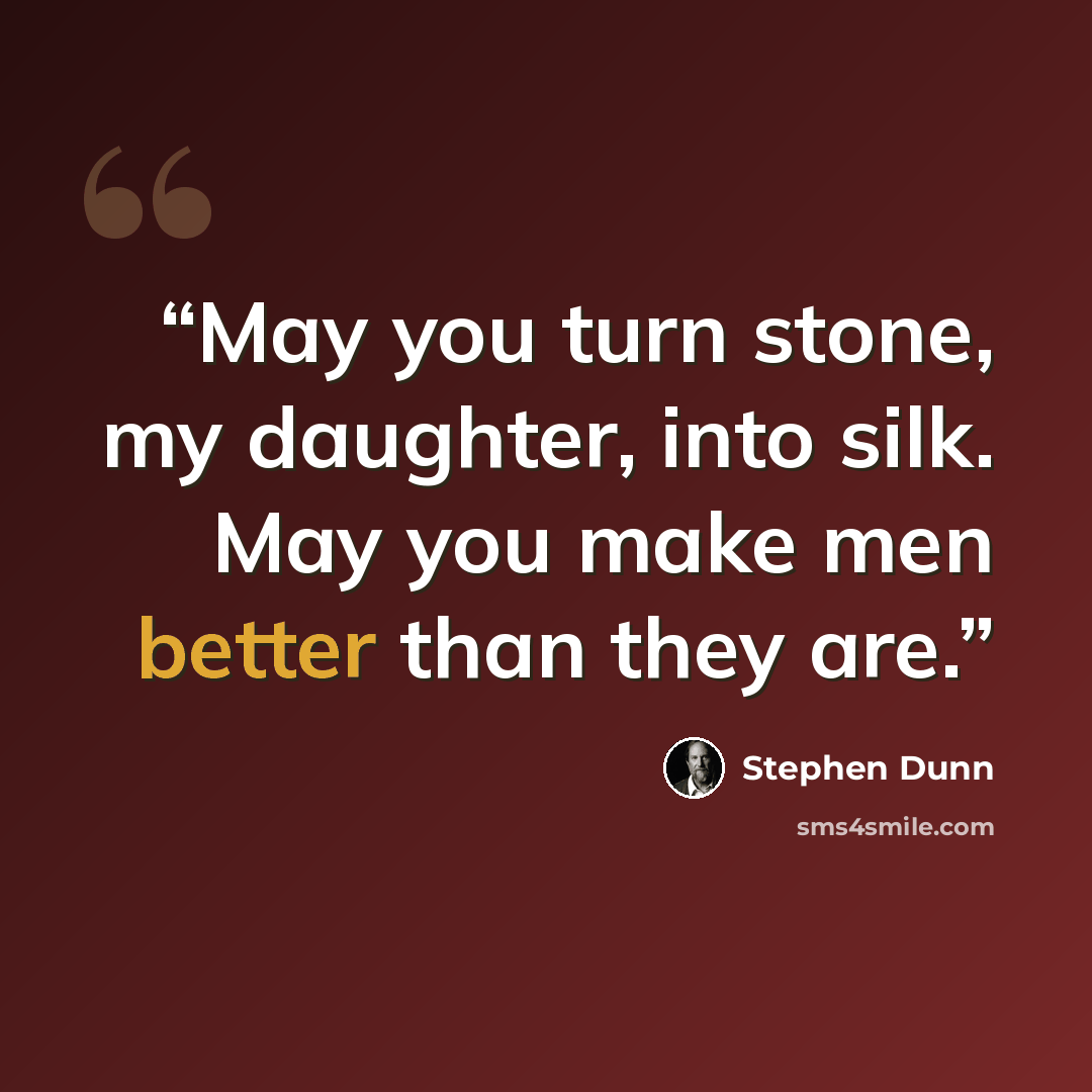 “May you turn stone, my daughter, into silk. May you make men better than they are.” quote by Stephen Dunn