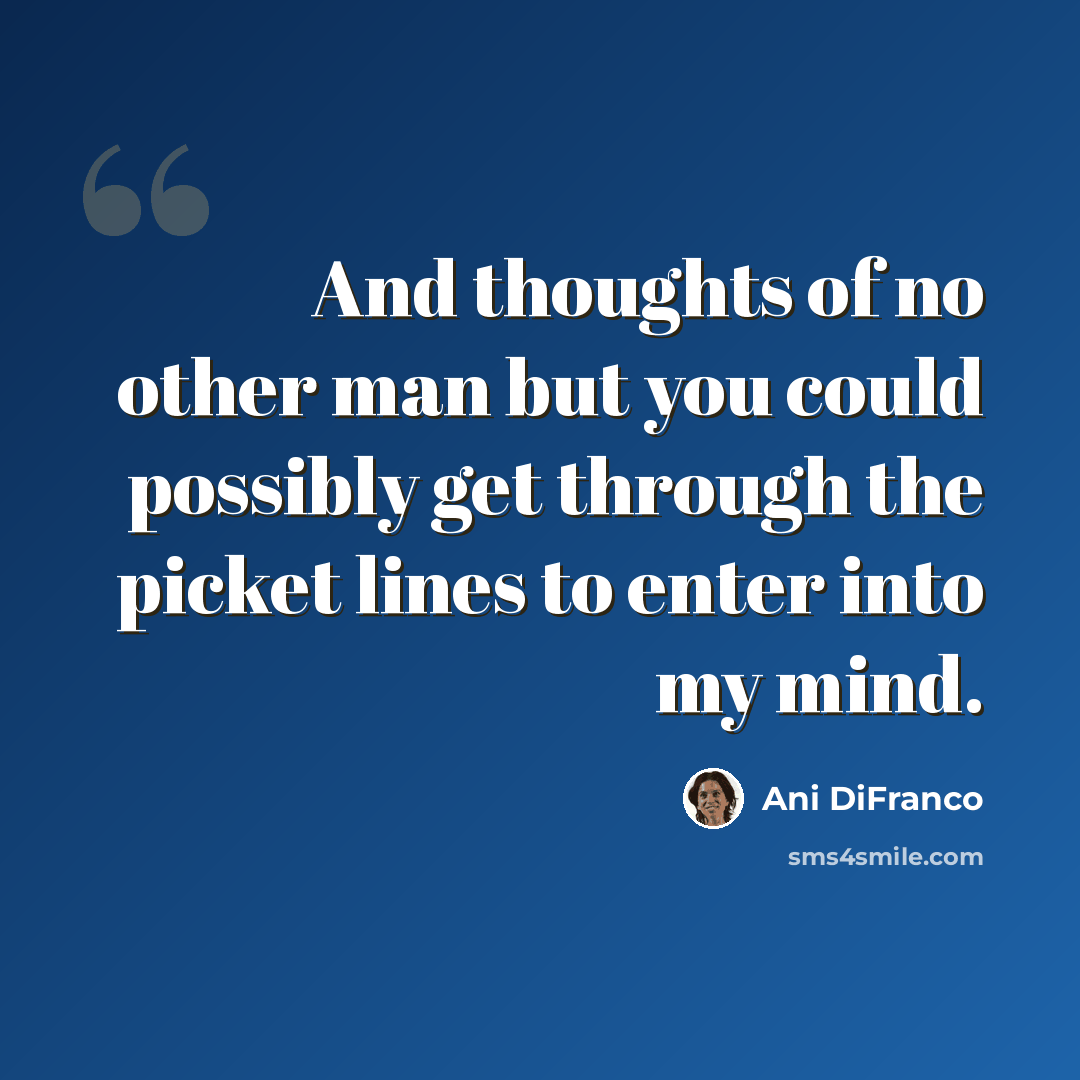 “And thoughts of no other man but you could possibly get through the picket lines to enter into my mind.” quote by Ani DiFranco