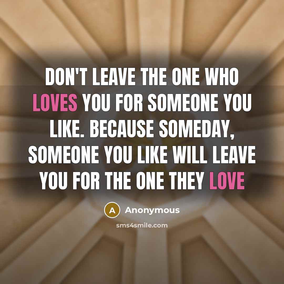 “Don't leave the one who loves you for someone you like. Because someday, someone you like will leave you for the one they love” quote by Anonymous