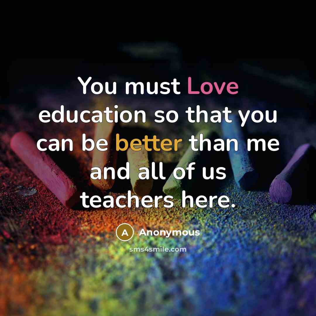 “You must Love education so that you can be better than me and all of us teachers here.” quote by Anonymous