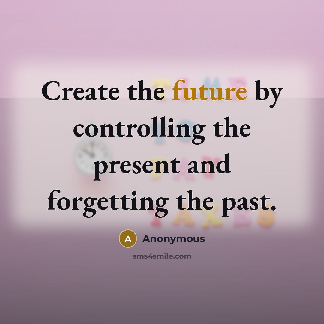 “Create the future by controlling the present and forgetting the past.” quote by Anonymous