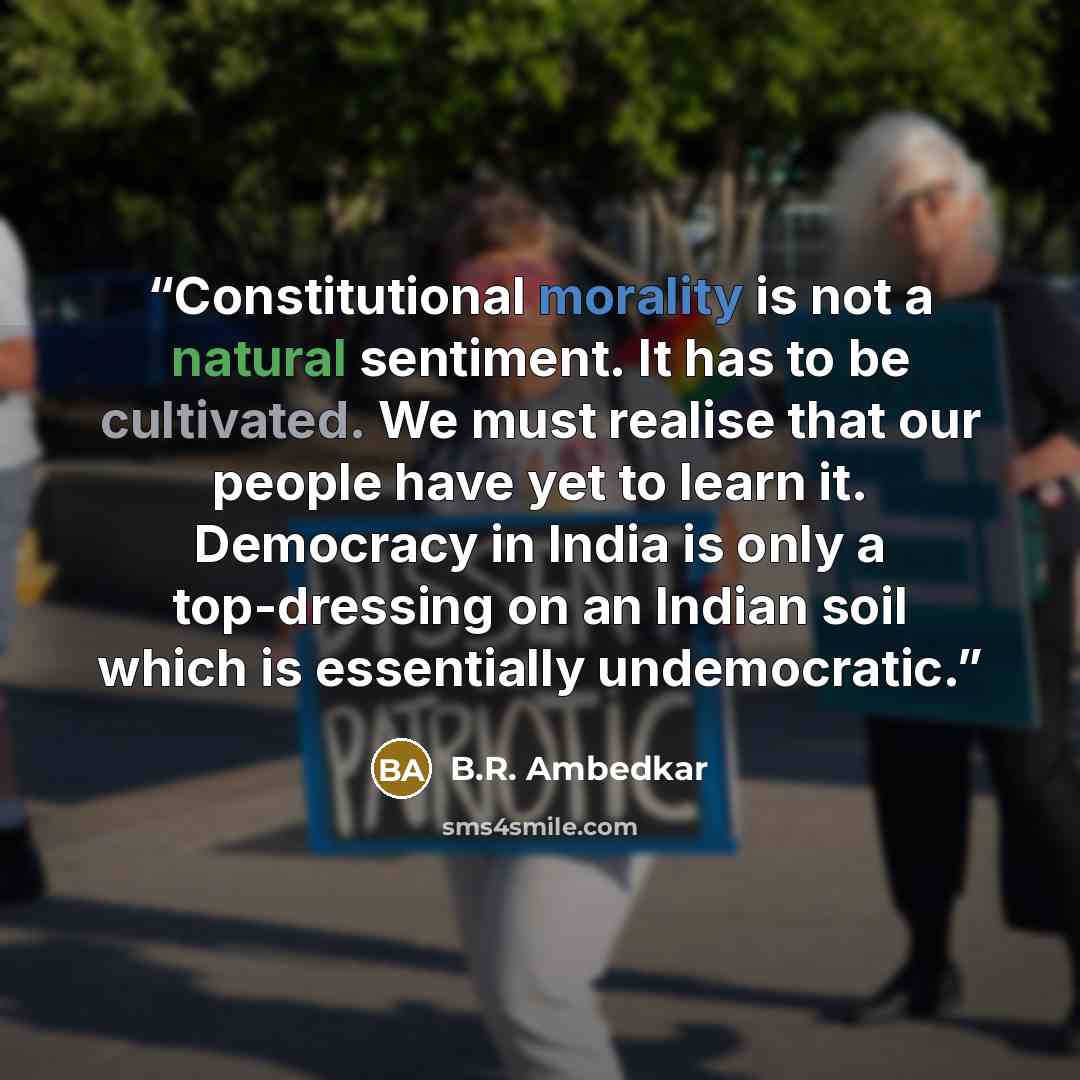 “Constitutional morality is not a natural sentiment. It has to be cultivated. We must realise that our people have yet to learn it. Democracy in India is only a top-dressing on an Indian soil which is essentially undemocratic.” quote by B.R. Ambedkar