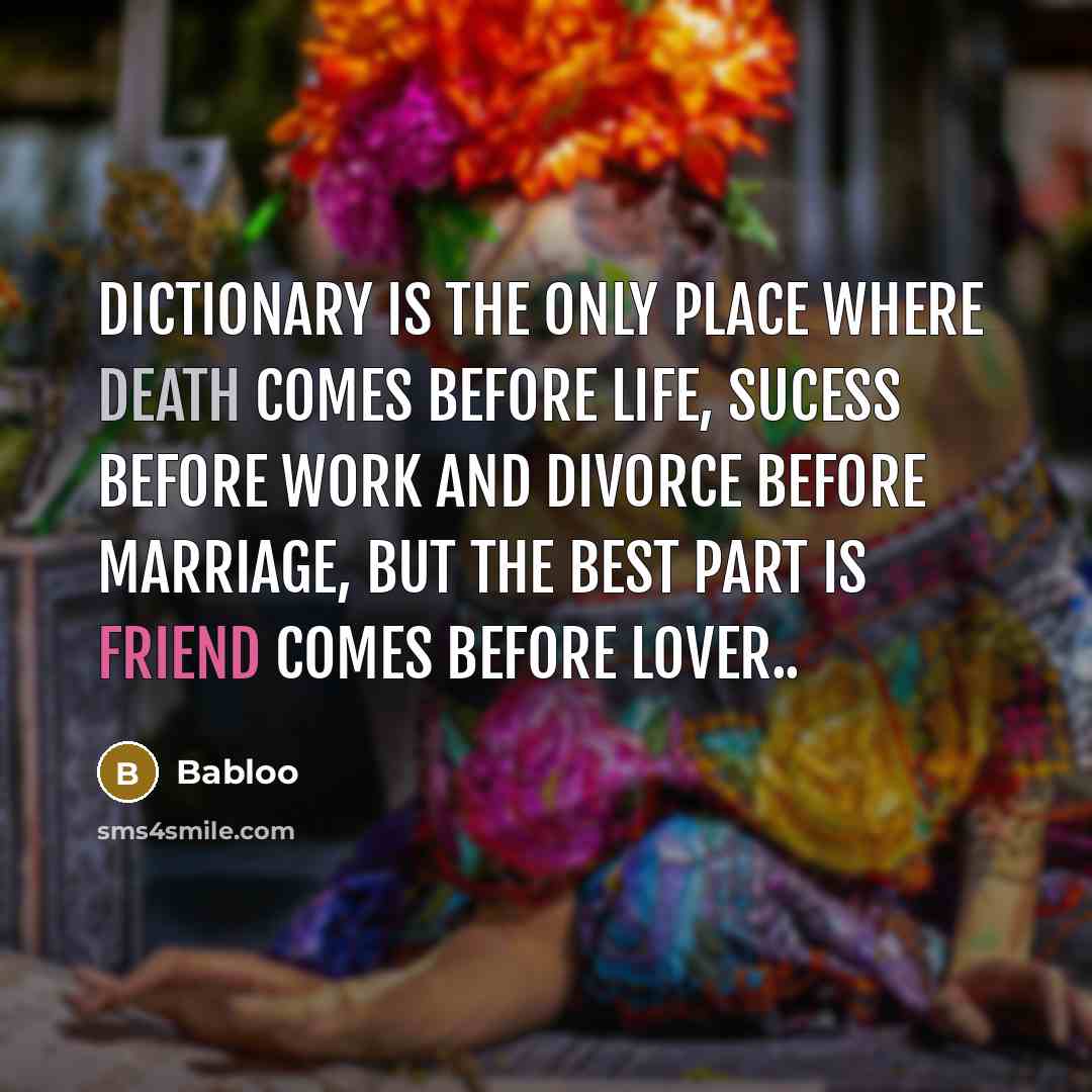 “Dictionary is the only place where DEATH comes before LIFE, SUCESS before WORK and DIVORCE before MARRIAGE, but the best part is FRIEND comes before LOVER..” quote by Babloo