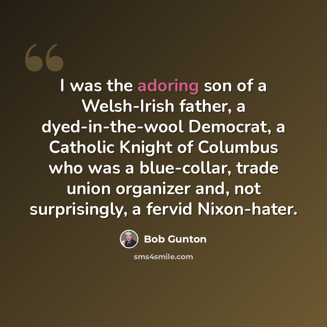 “I was the adoring son of a Welsh-Irish father, a dyed-in-the-wool Democrat, a Catholic Knight of Columbus who was a blue-collar, trade union organizer and, not surprisingly, a fervid Nixon-hater.” quote by Bob Gunton