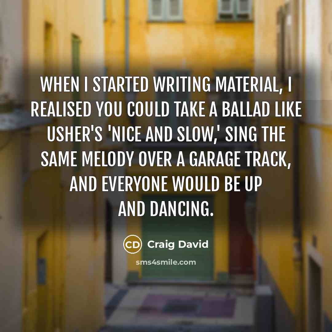 “When I started writing material, I realised you could take a ballad like Usher's 'Nice and Slow,' sing the same melody over a garage track, and everyone would be up and dancing.” quote by Craig David