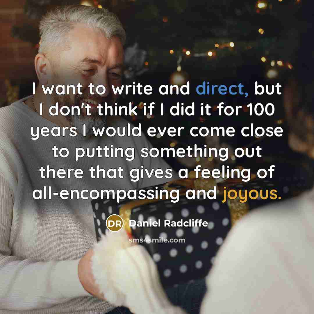 “I want to write and direct, but I don't think if I did it for 100 years I would ever come close to putting something out there that gives a feeling of all-encompassing and joyous.” quote by Daniel Radcliffe