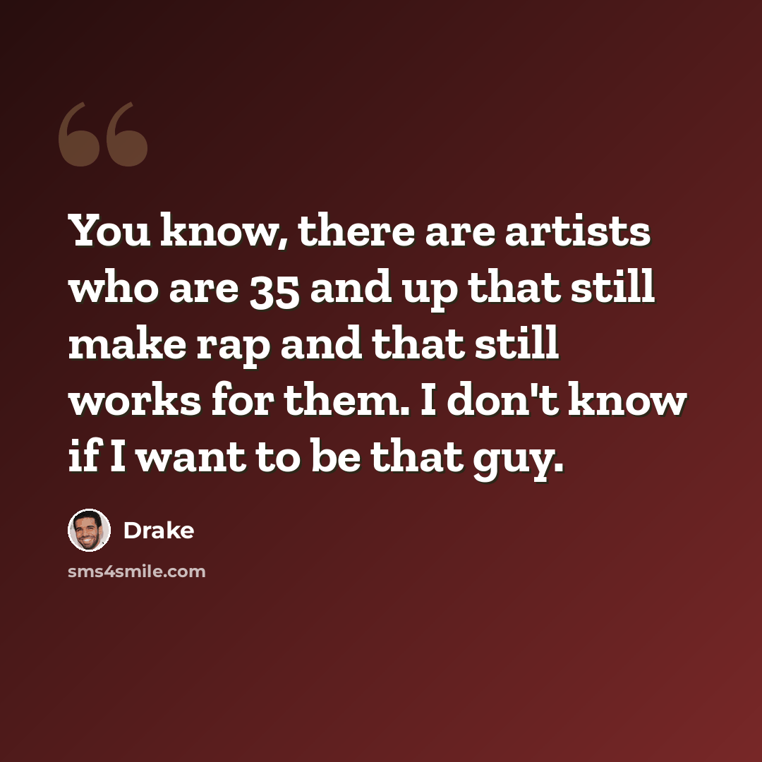 “You know, there are artists who are 35 and up that still make rap and that still works for them. I don't know if I want to be that guy.” quote by Drake
