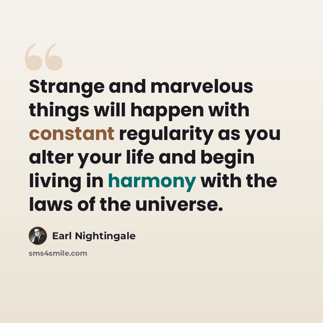 “Strange and marvelous things will happen with constant regularity as you alter your life and begin living in harmony with the laws of the universe.” quote by Earl Nightingale
