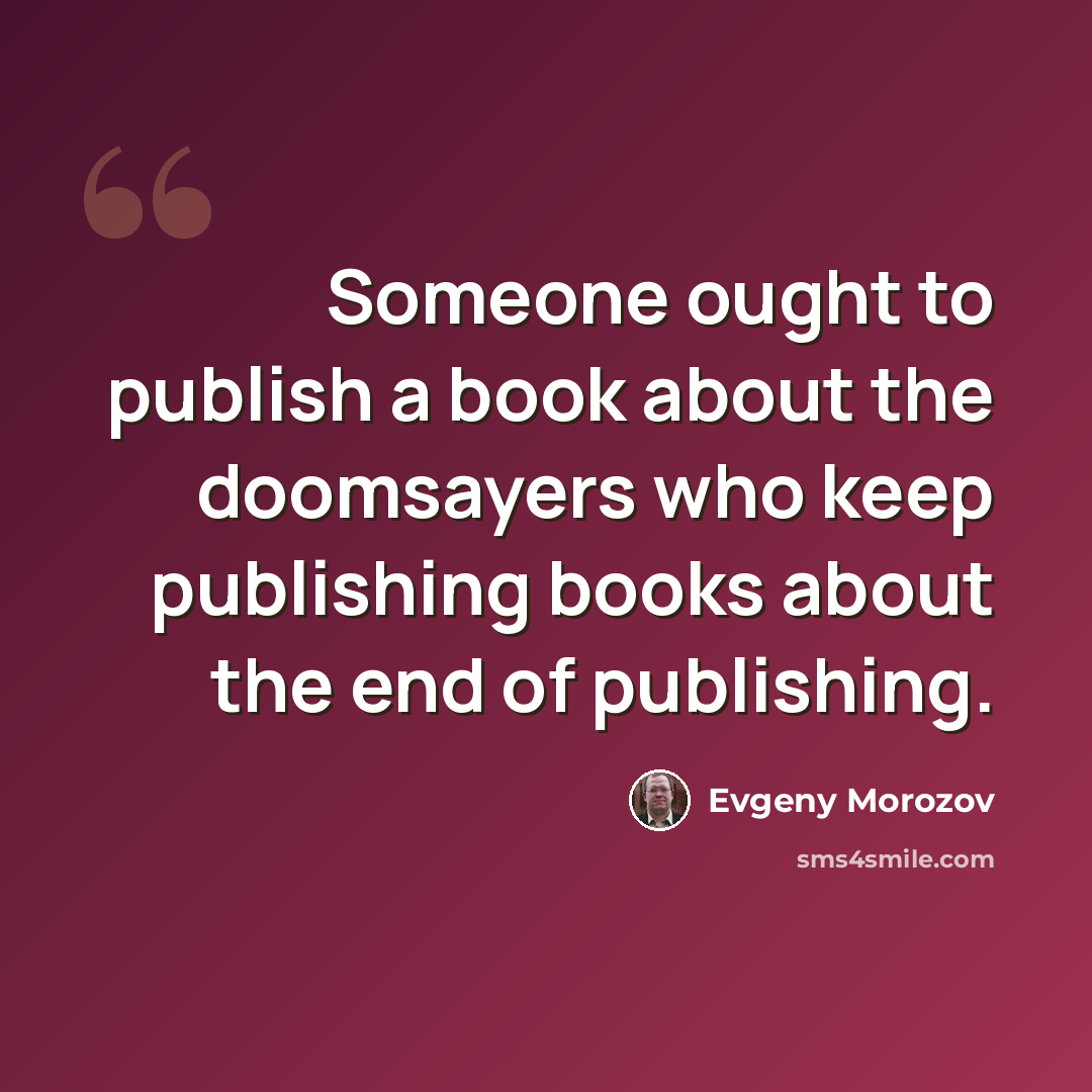 “Someone ought to publish a book about the doomsayers who keep publishing books about the end of publishing.” quote by Evgeny Morozov