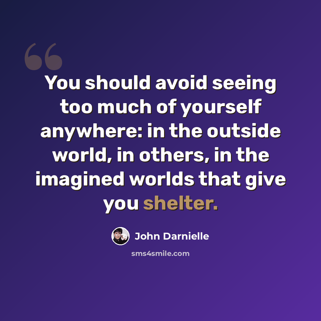 “You should avoid seeing too much of yourself anywhere: in the outside world, in others, in the imagined worlds that give you shelter.” quote by John Darnielle