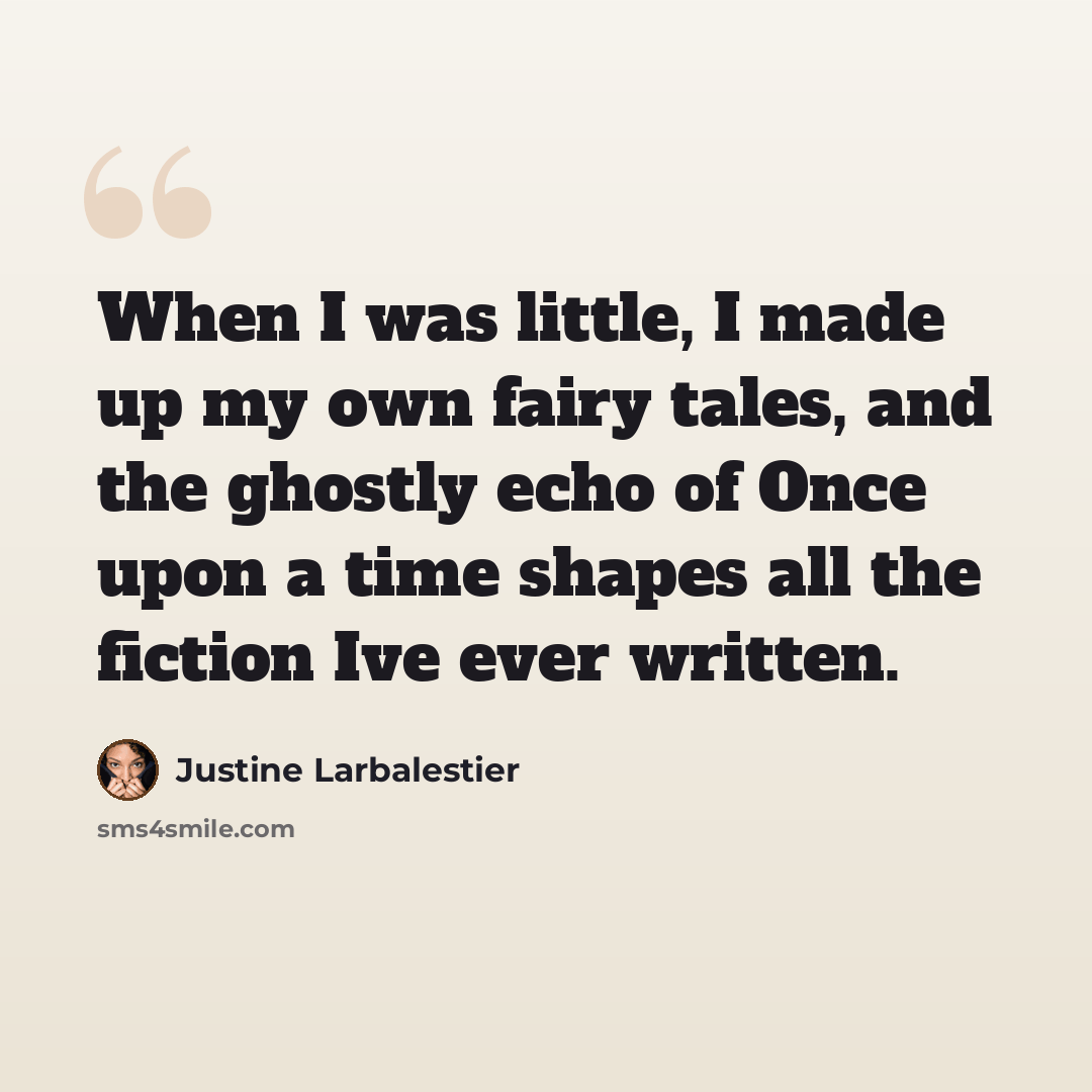 “When I was little, I made up my own fairy tales, and the ghostly echo of Once upon a time shapes all the fiction Ive ever written.” quote by Justine Larbalestier