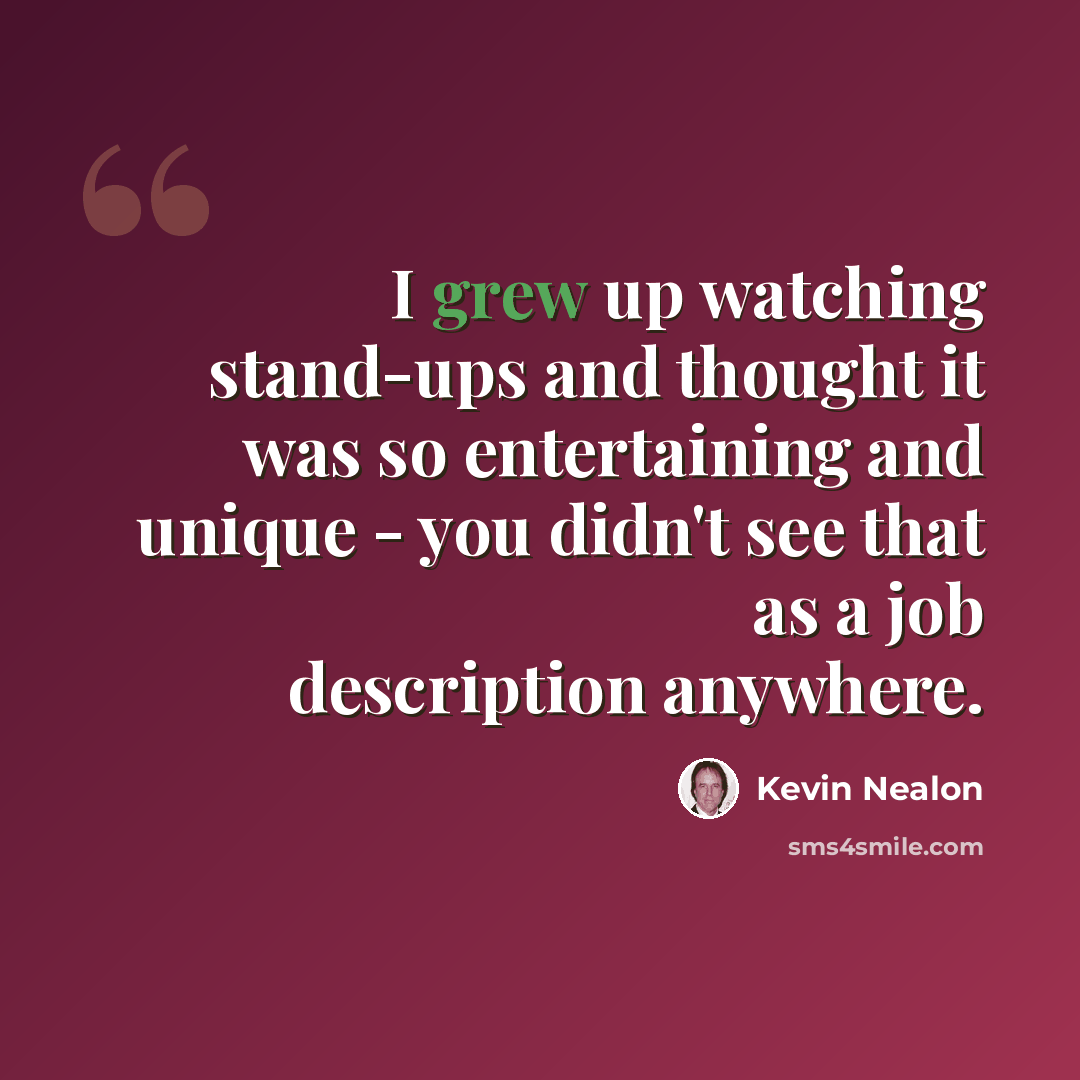 “I grew up watching stand-ups and thought it was so entertaining and unique - you didn't see that as a job description anywhere.” quote by Kevin Nealon