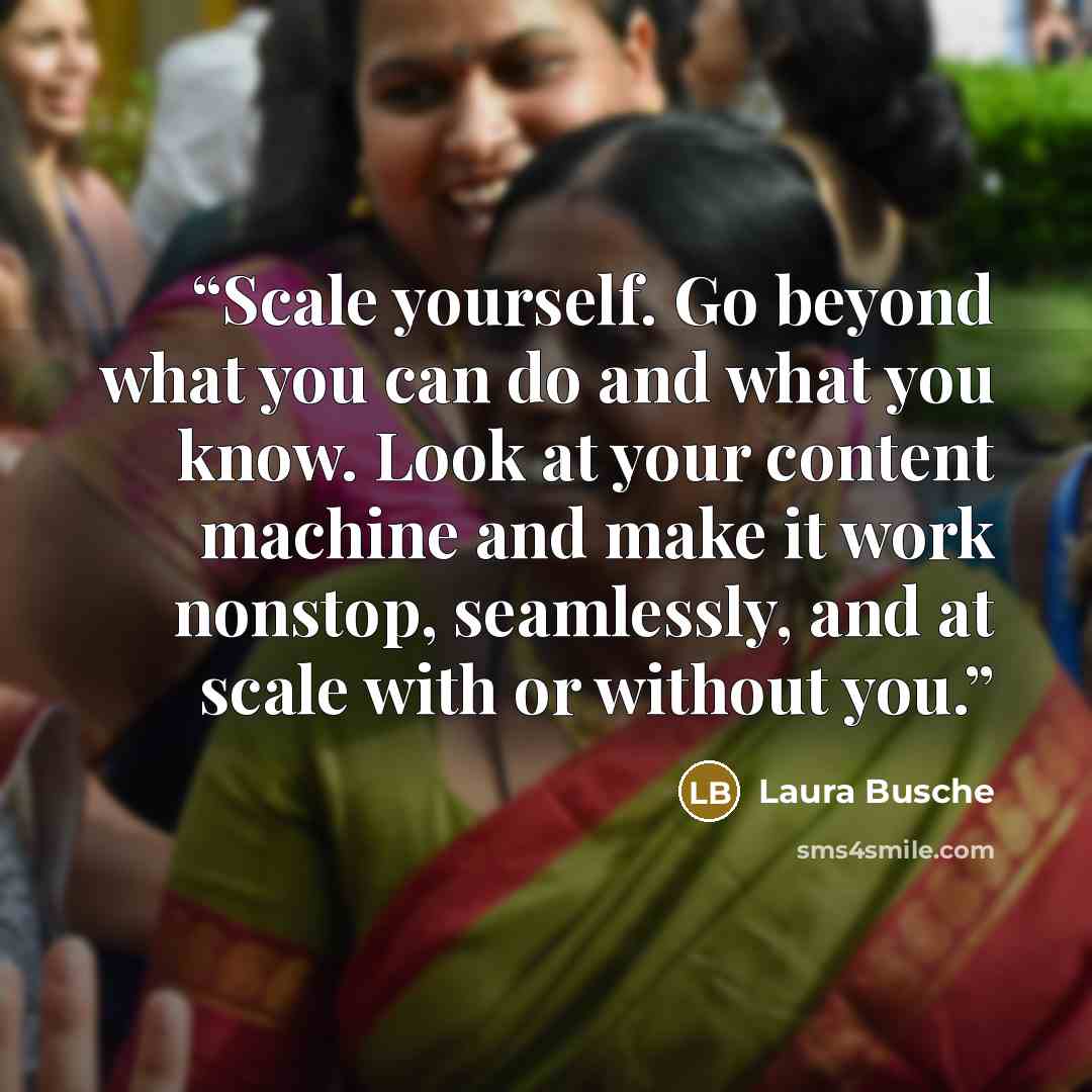 “Scale yourself. Go beyond what you can do and what you know. Look at your content machine and make it work nonstop, seamlessly, and at scale with or without you.” quote by Laura Busche
