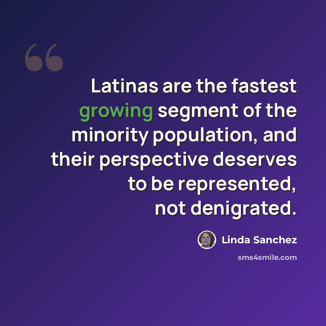 “Latinas are the fastest growing segment of the minority population, and their perspective deserves to be represented, not denigrated.” quote by Linda Sanchez
