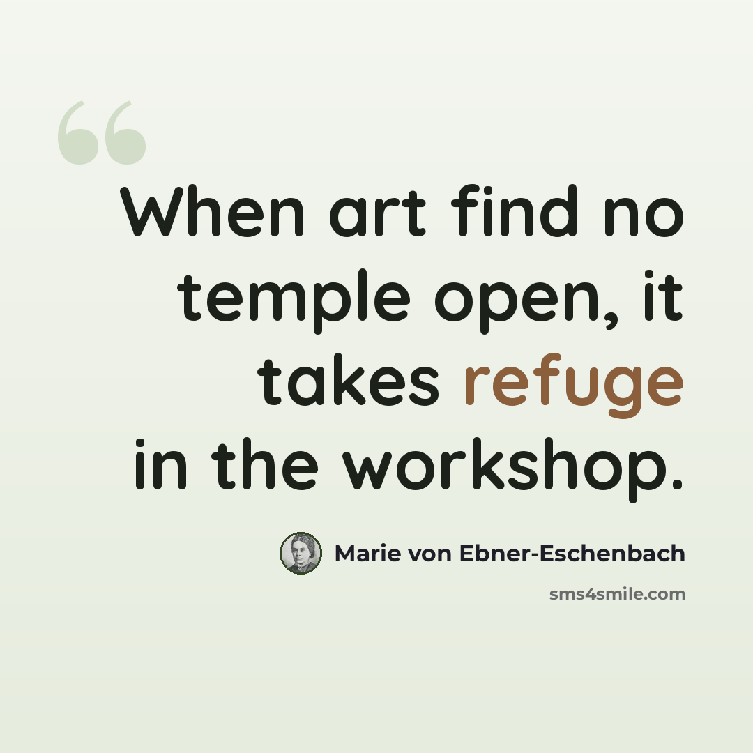 “When art find no temple open, it takes refuge in the workshop.” quote by Marie von Ebner-Eschenbach